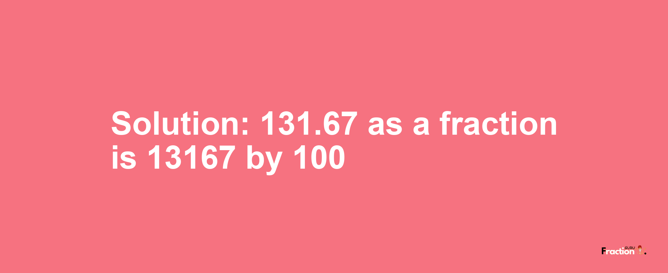 Solution:131.67 as a fraction is 13167/100